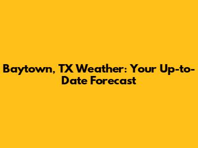 Baytown, TX Weather: Your Up-to-Date Forecast