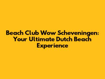Beach Club Wow Scheveningen: Your Ultimate Dutch Beach Experience