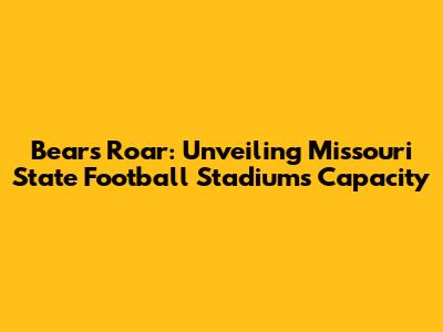 Bears' Roar: Unveiling Missouri State Football Stadium's Capacity