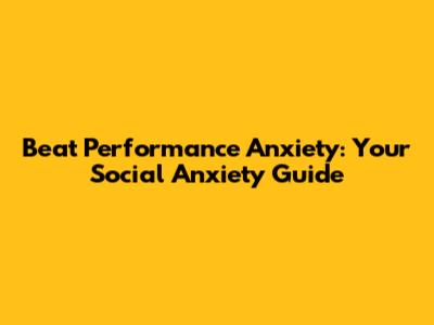 Beat Performance Anxiety: Your Social Anxiety Guide