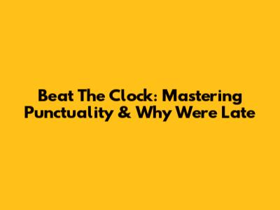 Beat The Clock: Mastering Punctuality & Why We're Late