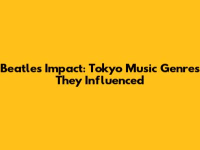Beatles' Impact: Tokyo Music Genres They Influenced