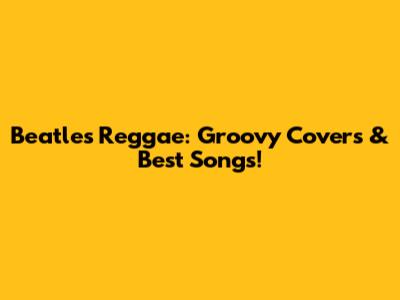 Beatles Reggae: Groovy Covers & Best Songs!