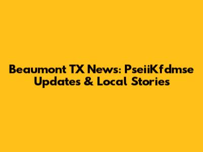 Beaumont TX News: PseiiKfdmse Updates & Local Stories