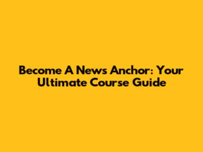 Become A News Anchor: Your Ultimate Course Guide