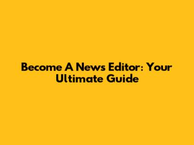 Become A News Editor: Your Ultimate Guide