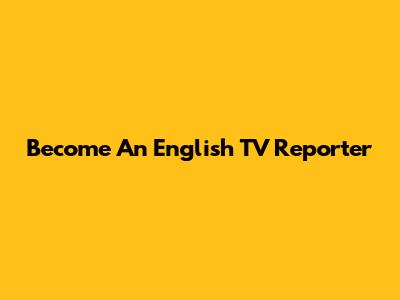 Become An English TV Reporter