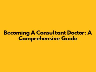 Becoming A Consultant Doctor: A Comprehensive Guide