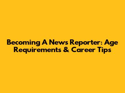 Becoming A News Reporter: Age Requirements & Career Tips