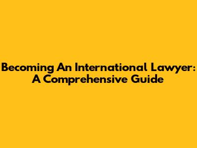 Becoming An International Lawyer: A Comprehensive Guide