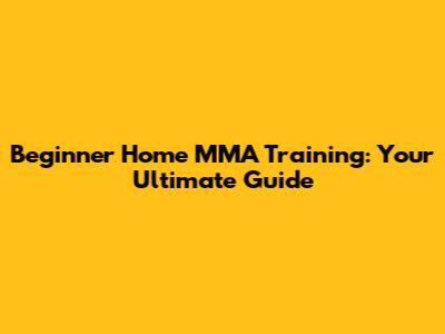 Beginner Home MMA Training: Your Ultimate Guide