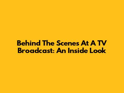Behind The Scenes At A TV Broadcast: An Inside Look