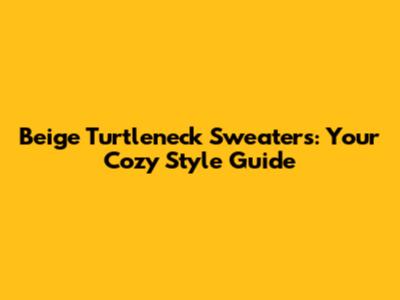Beige Turtleneck Sweaters: Your Cozy Style Guide