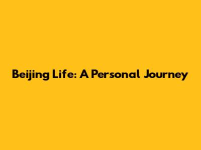 Beijing Life: A Personal Journey