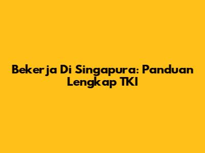 Bekerja Di Singapura: Panduan Lengkap TKI