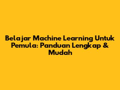 Belajar Machine Learning Untuk Pemula: Panduan Lengkap & Mudah