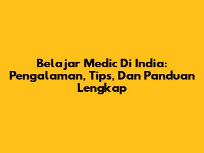 Belajar Medic Di India: Pengalaman, Tips, Dan Panduan Lengkap