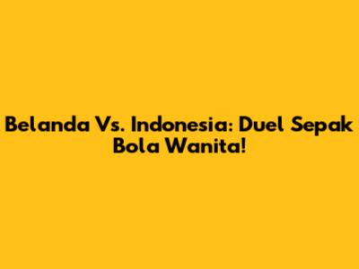Belanda Vs. Indonesia: Duel Sepak Bola Wanita!