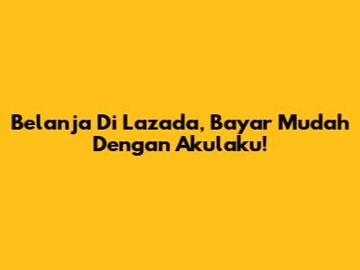 Belanja Di Lazada, Bayar Mudah Dengan Akulaku!