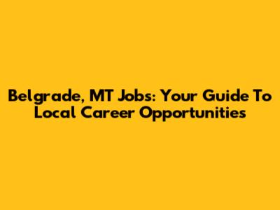 Belgrade, MT Jobs: Your Guide To Local Career Opportunities
