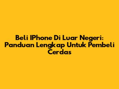 Beli IPhone Di Luar Negeri: Panduan Lengkap Untuk Pembeli Cerdas