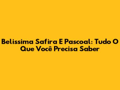 Belissima Safira E Pascoal: Tudo O Que Você Precisa Saber