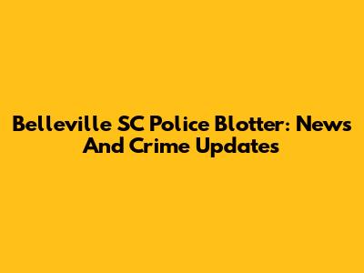 Belleville SC Police Blotter: News And Crime Updates