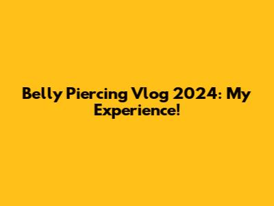 Belly Piercing Vlog 2024: My Experience!