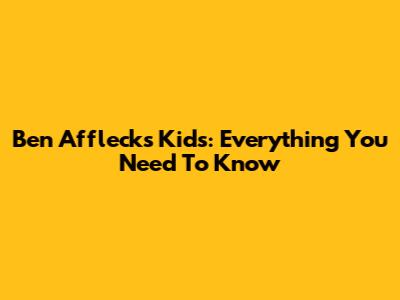 Ben Affleck's Kids: Everything You Need To Know