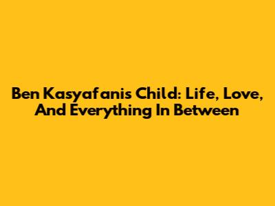 Ben Kasyafani's Child: Life, Love, And Everything In Between