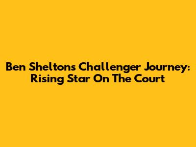 Ben Shelton's Challenger Journey: Rising Star On The Court