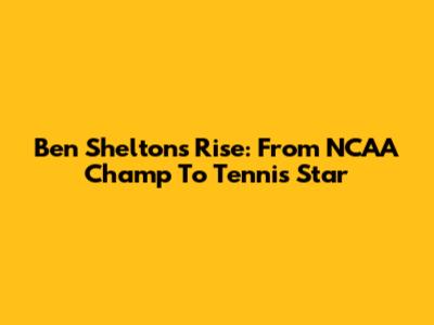 Ben Shelton's Rise: From NCAA Champ To Tennis Star