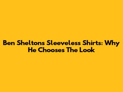 Ben Shelton's Sleeveless Shirts: Why He Chooses The Look