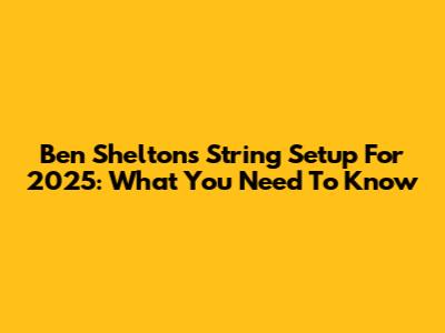 Ben Shelton's String Setup For 2025: What You Need To Know