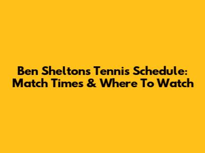 Ben Shelton's Tennis Schedule: Match Times & Where To Watch