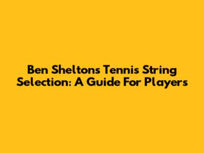 Ben Shelton's Tennis String Selection: A Guide For Players