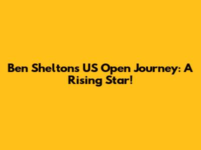 Ben Shelton's US Open Journey: A Rising Star!