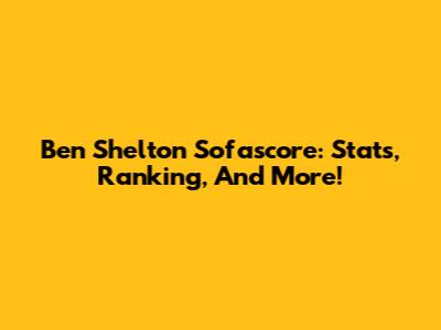 Ben Shelton Sofascore: Stats, Ranking, And More!