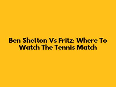 Ben Shelton Vs Fritz: Where To Watch The Tennis Match