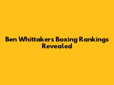 Ben Whittaker's Boxing Rankings Revealed