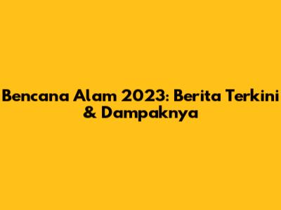 Bencana Alam 2023: Berita Terkini & Dampaknya