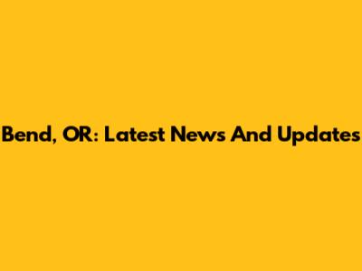 Bend, OR: Latest News And Updates