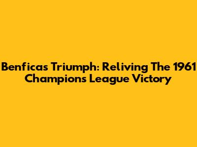 Benfica's Triumph: Reliving The 1961 Champions League Victory