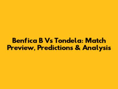 Benfica B Vs Tondela: Match Preview, Predictions & Analysis