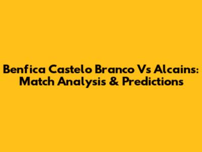 Benfica Castelo Branco Vs Alcains: Match Analysis & Predictions