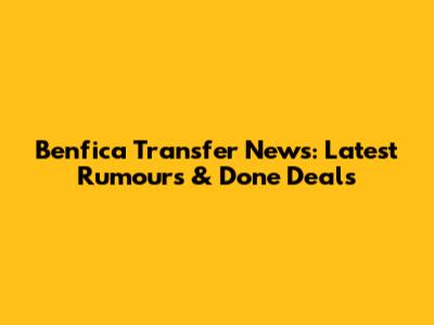 Benfica Transfer News: Latest Rumours & Done Deals