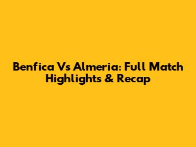 Benfica Vs Almeria: Full Match Highlights & Recap