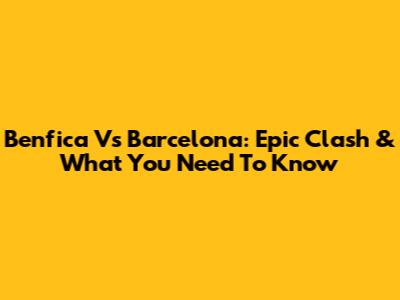 Benfica Vs Barcelona: Epic Clash & What You Need To Know