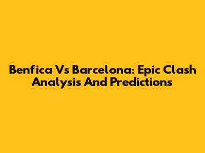 Benfica Vs Barcelona: Epic Clash Analysis And Predictions