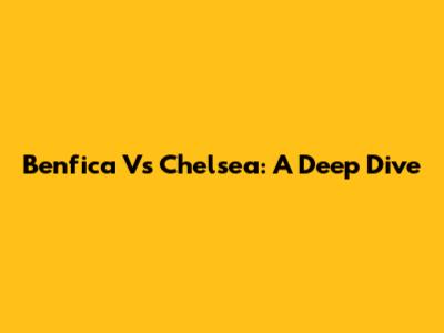Benfica Vs Chelsea: A Deep Dive